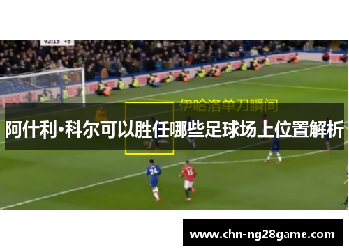 阿什利·科尔可以胜任哪些足球场上位置解析