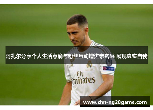 阿扎尔分享个人生活点滴与粉丝互动增进亲密感 展现真实自我 阿扎尔分享个人生活点滴与粉丝互动增进亲密感 展现真实自我