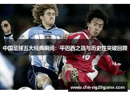 中国足球五大经典瞬间:平巴西之战与历史性突破回顾 中国足球五大经典瞬间:平巴西之战与历史性突破回顾