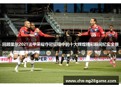 回顾里尔2021法甲荣耀夺冠征程中的十大辉煌精彩瞬间纪实全景