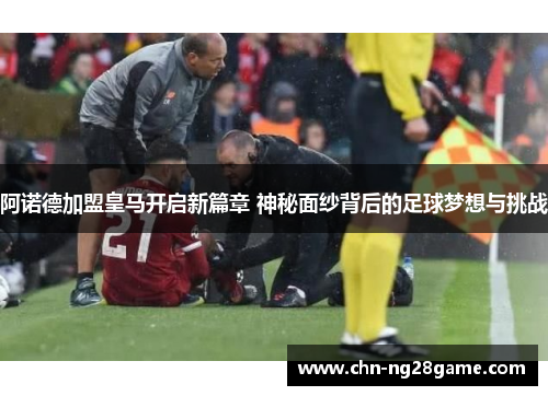 阿诺德加盟皇马开启新篇章 神秘面纱背后的足球梦想与挑战 阿诺德加盟皇马开启新篇章 神秘面纱背后的足球梦想与挑战