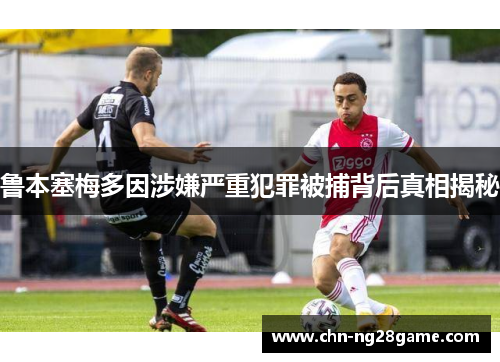 鲁本塞梅多因涉嫌严重犯罪被捕背后真相揭秘