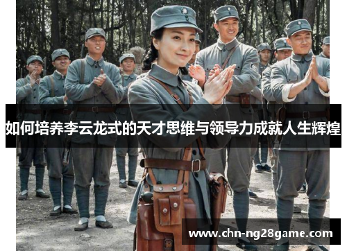 如何培养李云龙式的天才思维与领导力成就人生辉煌 如何培养李云龙式的天才思维与领导力成就人生辉煌