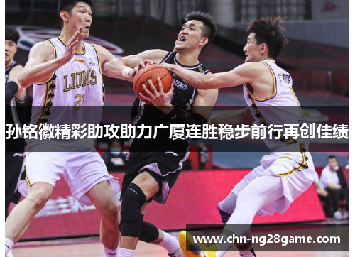 孙铭徽精彩助攻助力广厦连胜稳步前行再创佳绩