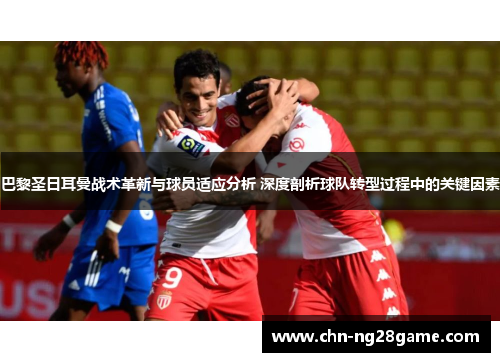 巴黎圣日耳曼战术革新与球员适应分析 深度剖析球队转型过程中的关键因素