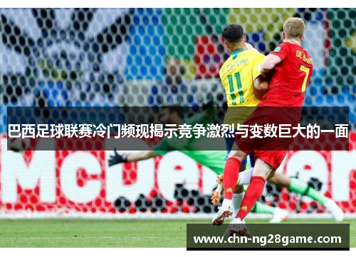 巴西足球联赛冷门频现揭示竞争激烈与变数巨大的一面 巴西足球联赛冷门频现揭示竞争激烈与变数巨大的一面