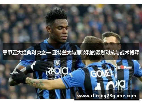 意甲五大经典对决之一 亚特兰大与那波利的激烈对抗与战术博弈